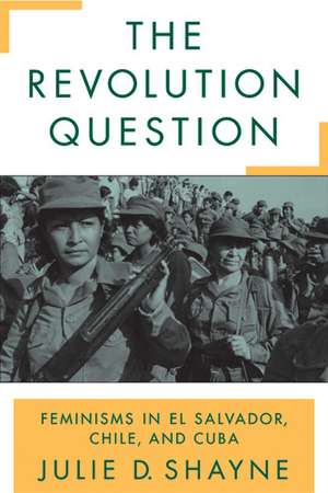 The Revolution Question: Feminisms in El Salvador, Chile, and Cuba de Julie D. Shayne