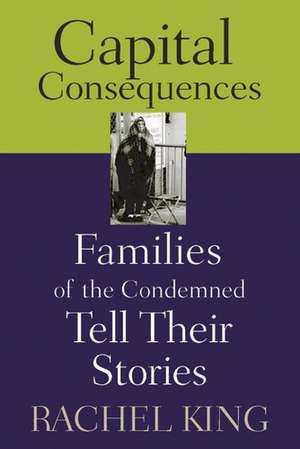 Capital Consequences: Families of the Condemned Tell Their Stories de Rachel King