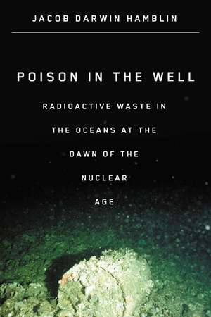 Poison in the Well: Radioactive Waste in the Oceans at the Dawn of the Nuclear Age de Jacob Darwin Hamblin