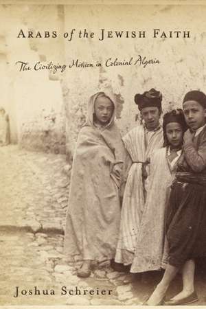 Arabs of the Jewish Faith: The Civilizing Mission in Colonial Algeria de Joshua Schreier