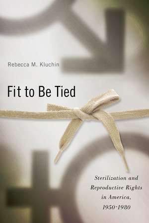 Fit to Be Tied: Sterilization and Reproductive Rights in America, 1950-1980 de Rebecca M. Kluchin