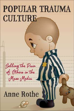 Popular Trauma Culture: Selling the Pain of Others in the Mass Media de Anne Rothe