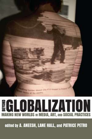 Beyond Globalization: Making New Worlds in Media, Art, and Social Practices de A. Aneesh