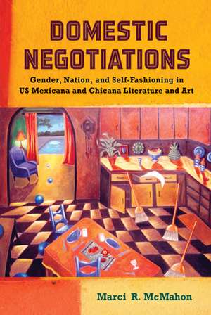 Domestic Negotiations: Gender, Nation, and Self-Fashioning in US Mexicana and Chicana Literature and Art de Marci R. McMahon