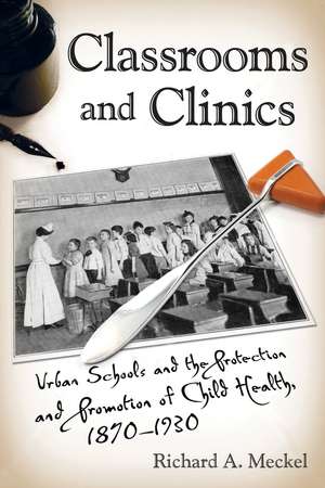 Classrooms and Clinics: Urban Schools and the Protection and Promotion of Child Health, 1870-1930 de Richard A. Meckel