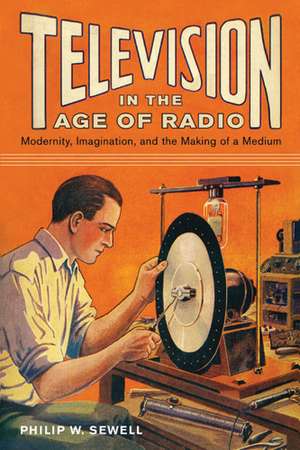 Television in the Age of Radio: Modernity, Imagination, and the Making of a Medium de Philip W. Sewell