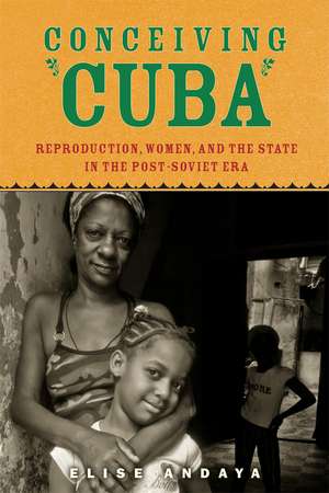 Conceiving Cuba: Reproduction, Women, and the State in the Post-Soviet Era de Elise Andaya