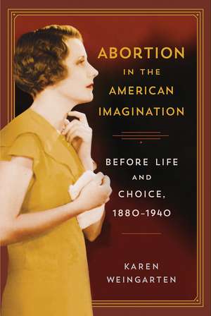 Abortion in the American Imagination: Before Life and Choice, 1880-1940 de Karen Weingarten