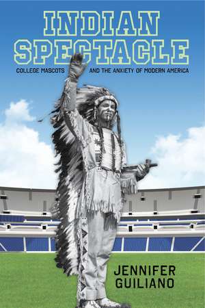 Indian Spectacle: College Mascots and the Anxiety of Modern America de Jennifer Guiliano