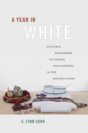 A Year in White: Cultural Newcomers to Lukumi and Santería in the United States de C. Lynn Carr