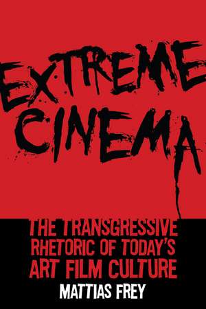 Extreme Cinema: The Transgressive Rhetoric of Today's Art Film Culture de Mattias Frey