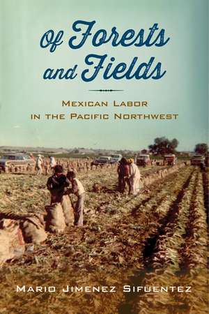 Of Forests and Fields: Mexican Labor in the Pacific Northwest de Mario Jimenez Sifuentez