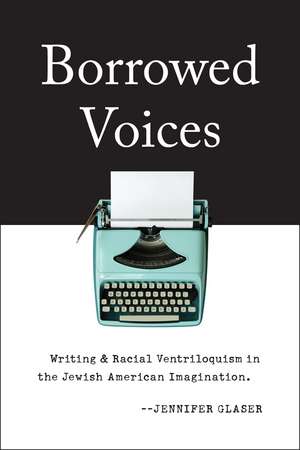 Borrowed Voices: Writing and Racial Ventriloquism in the Jewish American Imagination de Jennifer Glaser