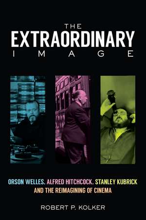 The Extraordinary Image: Orson Welles, Alfred Hitchcock, Stanley Kubrick, and the Reimagining of Cinema de Robert P. Kolker