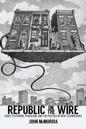 Republic on the Wire: Cable Television, Pluralism, and the Politics of New Technologies, 1948-1984 de John McMurria