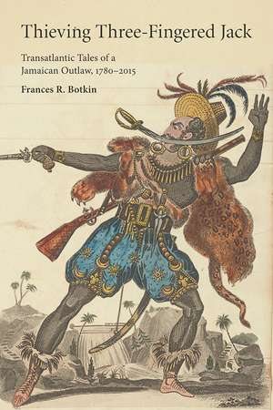 Thieving Three-Fingered Jack: Transatlantic Tales of a Jamaican Outlaw, 1780-2015 de Frances R. Botkin