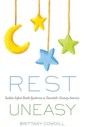 Rest Uneasy: Sudden Infant Death Syndrome in Twentieth-­Century America de Brittany Cowgill