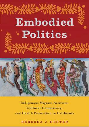 Embodied Politics: Indigenous Migrant Activism, Cultural Competency, and Health Promotion in California de Rebecca J. Hester