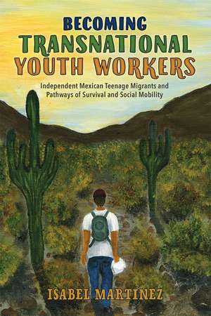 Becoming Transnational Youth Workers: Independent Mexican Teenage Migrants and Pathways of Survival and Social Mobility de Isabel Martinez