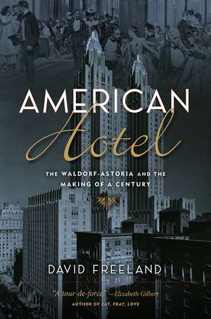 American Hotel: The Waldorf-Astoria and the Making of a Century de David Freeland