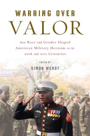 Warring over Valor: How Race and Gender Shaped American Military Heroism in the Twentieth and Twenty-First Centuries de Simon Wendt