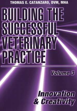 Building the Successful Veterinary Practice, Volum e 3: Innovation & Creativity de T Catanzaro