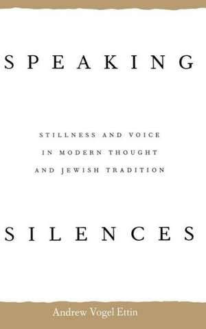 Speaking Silences: Stillness and Voice in Modern Thought and Jewish Tradition de Andrew Vogel Ettiin