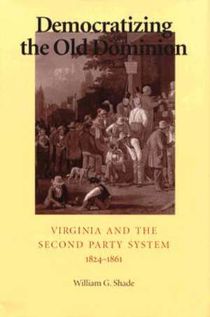 Democratizing the Old Dominion: Virginia and the Second Party System, 1824 1861 de William Shade