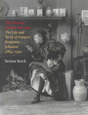 The Woman Behind the Lens: The Life and Work of Frances Benjamin Johnston, 1864 1952 de Bettina Berch