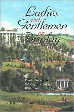 Ladies and Gentlemen on Display: Planter Society at the Virginia Springs, 1790 1860 de Charlene M. Boyer Lewis