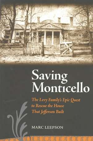 Saving Monticello: The Levy Family's Epic Quest to Rescue the House That Jefferson Built de Marc Leepson