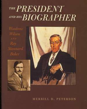 The President and His Biographer: Woodrow Wilson and Ray Stannard Baker de Merrill Peterson