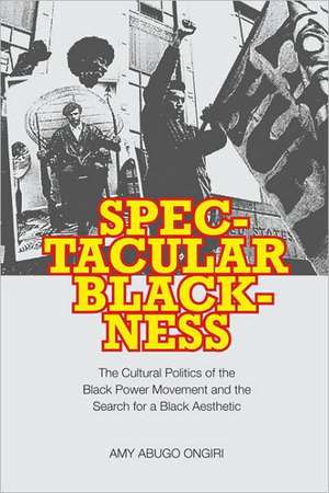 Spectacular Blackness: The Cultural Politics of the Black Power Movement and the Search for a Black Aesthetic de Amy Abugo Ongiri