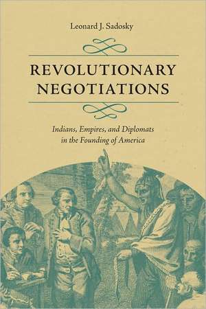 Revolutionary Negotiations: Indians, Empires, and Diplomats in the Founding of America de Leonard J. Sadosky