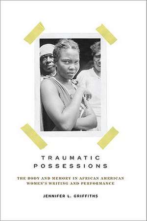 Traumatic Possessions: The Body and Memory in African American Women's Writing and Performance de Jennifer L. Griffiths