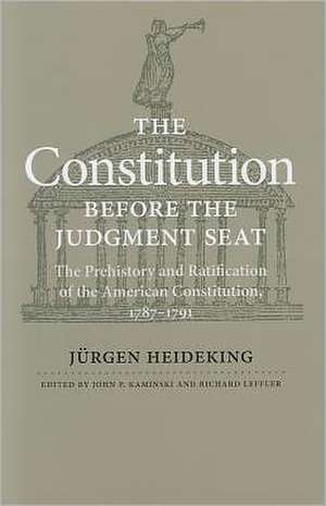 The Constitution Before the Judgment Seat: The Prehistory and Ratification of the American Constitution, 1787-1791 de Jurgen Heideking