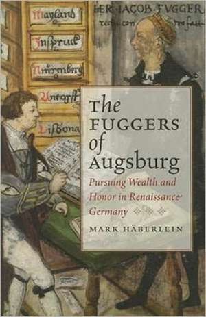 The Fuggers of Augsburg: Pursuing Wealth and Honor in Renaissance Germany de Mark Haberlein