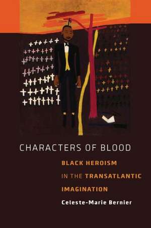 Characters of Blood: Black Heroism in the Transatlantic Imagination de Celeste-Marie Bernier