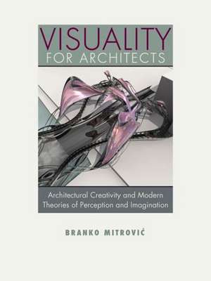 Visuality for Architects: Architectural Creativity and Modern Theories of Perception and Imagination de Branko Mitrovic