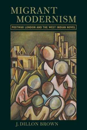 Migrant Modernism: Postwar London and the West Indian Novel de J. Dillon Brown