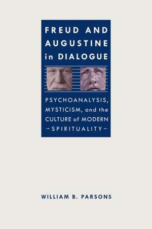 Freud and Augustine in Dialogue: Psychoanalysis, Mysticism, and the Culture of Modern Spirituality de William B. Parsons