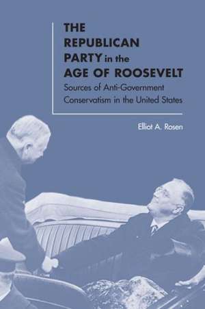 The Republican Party in the Age of Roosevelt: Sources of Anti-Government Conservatism in the United States de Elliot A. Rosen