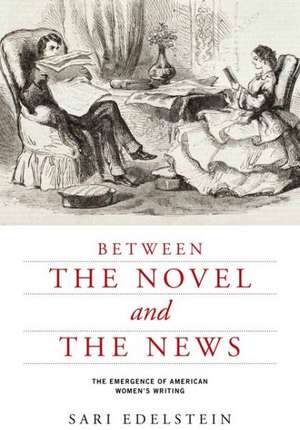 Between the Novel and the News: The Emergence of American Women's Writing de Sari Edelstein