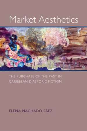 Market Aesthetics: The Purchase of the Past in Caribbean Diasporic Fiction de Elena Machado Saez