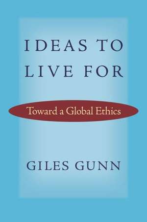 Ideas to Live for: Toward a Global Ethics de Giles B. Gunn