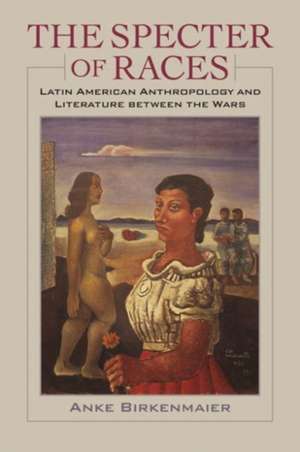 The Specter of Races: Latin American Anthropology and Literature Between the Wars de Anke Birkenmaier