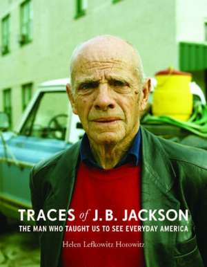 Traces of J. B. Jackson: The Man Who Taught Us to See Everyday America de Helen L. Horowitz