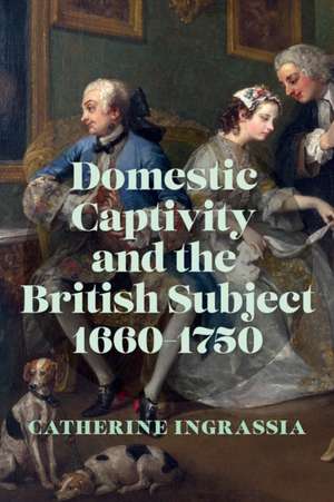 Domestic Captivity and the British Subject, 1660-1750 de Professor of English Catherine (Virginia Commonwealth University) Ingrassia