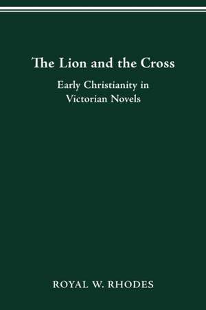 The Lion and the Cross: Early Christianity in Victorian Novels de Royal W. Rhodes