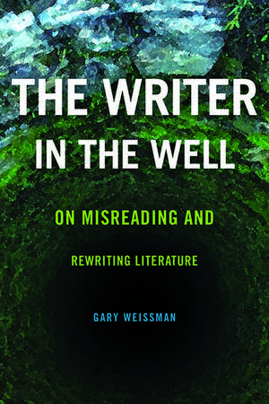 The Writer in the Well: On Misreading and Rewriting Literature de Gary Weissman